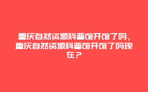 重庆自然资源科普馆开馆了吗，重庆自然资源科普馆开馆了吗现在？