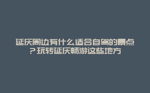 延庆周边有什么适合自驾的景点？玩转延庆畅游这些地方