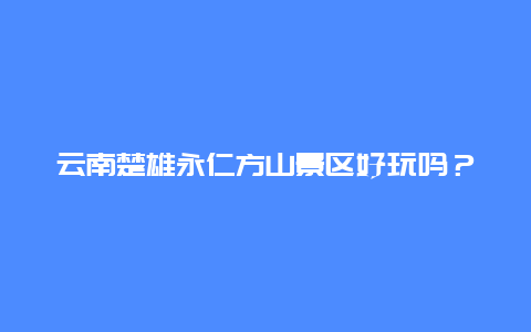 云南楚雄永仁方山景区好玩吗？