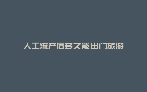 人工流产后多久能出门旅游