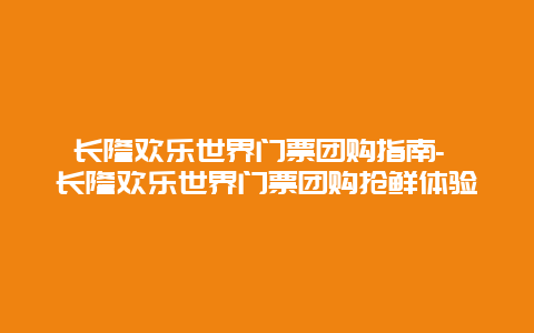 长隆欢乐世界门票团购指南- 长隆欢乐世界门票团购抢鲜体验