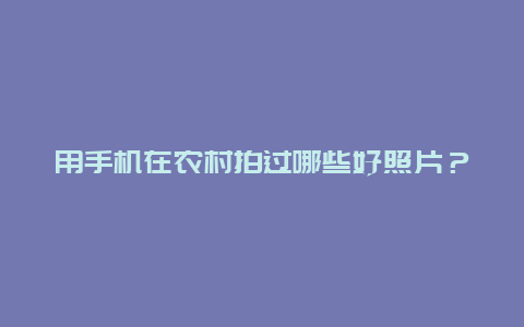 用手机在农村拍过哪些好照片？