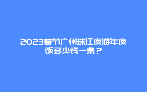 2024年春节广州珠江夜游年夜饭多少钱一桌？