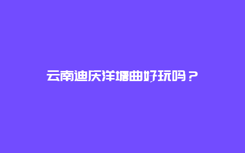 云南迪庆洋塘曲好玩吗？