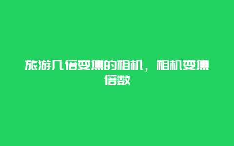 旅游几倍变焦的相机，相机变焦倍数