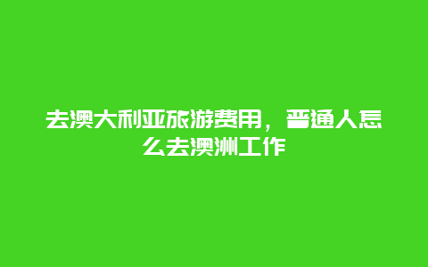 去澳大利亚旅游费用，普通人怎么去澳洲工作