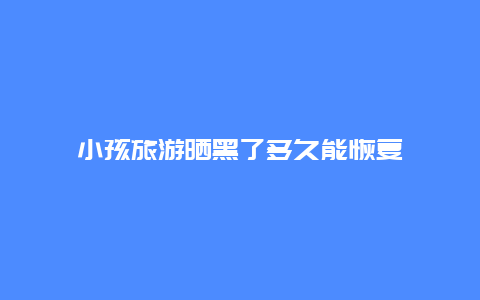 小孩旅游晒黑了多久能恢复