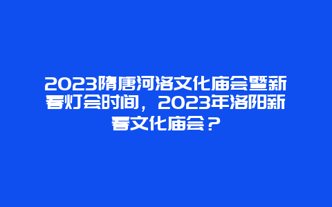 2024年隋唐河洛文化庙会暨新春灯会时间，2024年洛阳新春文化庙会？