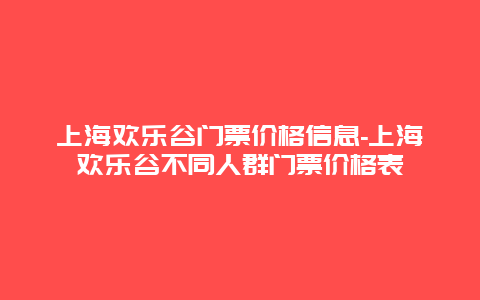 上海欢乐谷门票价格信息-上海欢乐谷不同人群门票价格表