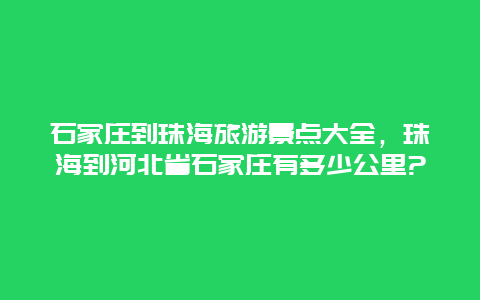 石家庄到珠海旅游景点大全，珠海到河北省石家庄有多少公里?