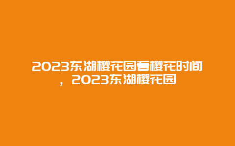 2024东湖樱花园看樱花时间，2024东湖樱花园