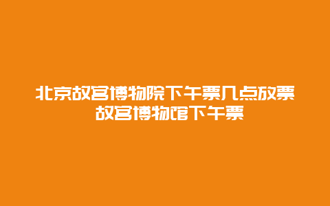 北京故宫博物院下午票几点放票 故宫博物馆下午票