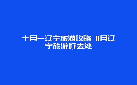 十月一辽宁旅游攻略 11月辽宁旅游好去处