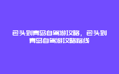 包头到青岛自驾游攻略，包头到青岛自驾游攻略路线