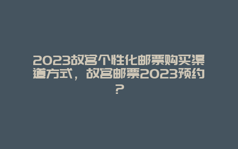 2024年故宫个性化邮票购买渠道方式，故宫邮票2024年预约？