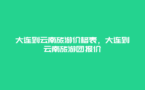 大连到云南旅游价格表，大连到云南旅游团报价