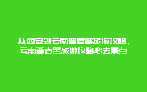 从西安到云南普者黑旅游攻略，云南普者黑旅游攻略必去景点