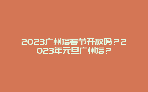 2024年广州塔春节开放吗？2024年元旦广州塔？