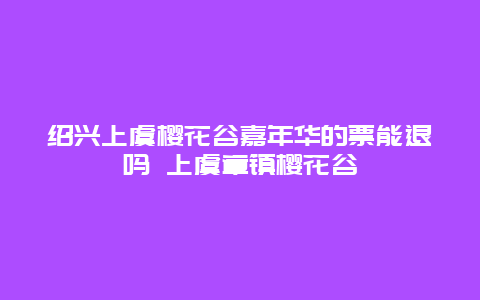 绍兴上虞樱花谷嘉年华的票能退吗 上虞章镇樱花谷