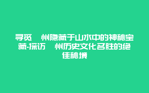 寻觅衢州隐藏于山水中的神秘宝藏-探访衢州历史文化名胜的绝佳秘境