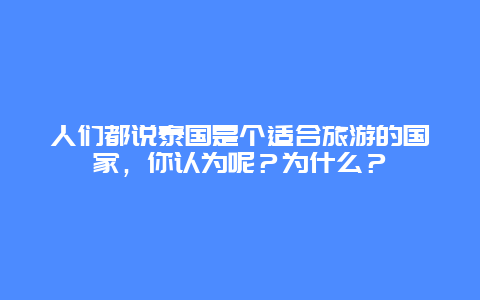 人们都说泰国是个适合旅游的国家，你认为呢？为什么？