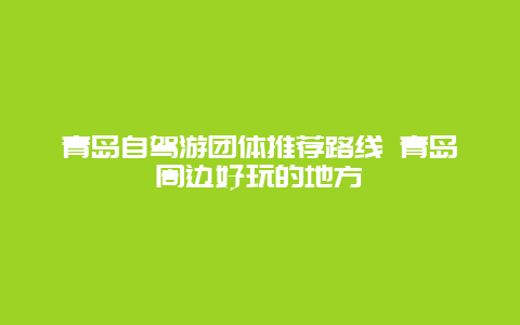 青岛自驾游团体推荐路线 青岛周边好玩的地方