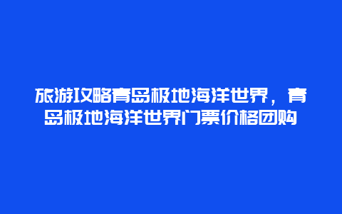 旅游攻略青岛极地海洋世界，青岛极地海洋世界门票价格团购