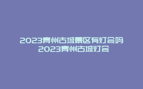 2024年青州古城景区有灯会吗 2024年青州古城灯会