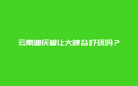 云南迪庆碧让大峡谷好玩吗？