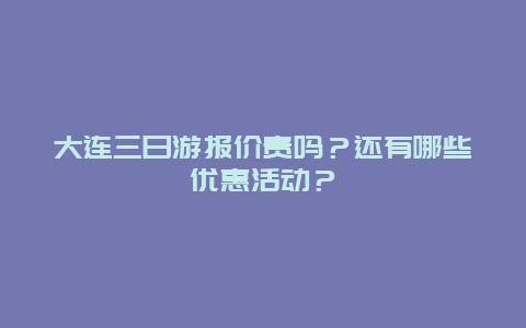 大连三日游报价贵吗？还有哪些优惠活动？