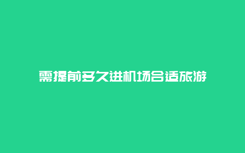 需提前多久进机场合适旅游