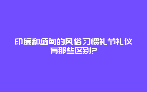 印度和缅甸的风俗习惯礼节礼仪有那些区别?