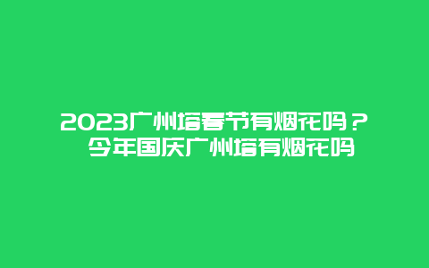 2024年广州塔春节有烟花吗？ 今年国庆广州塔有烟花吗