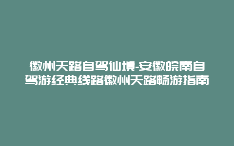 徽州天路自驾仙境-安徽皖南自驾游经典线路徽州天路畅游指南