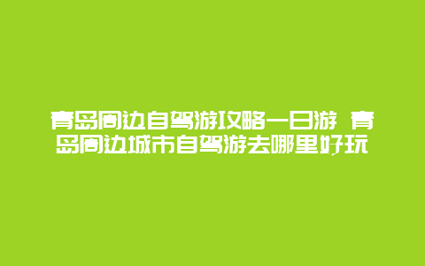 青岛周边自驾游攻略一日游 青岛周边城市自驾游去哪里好玩