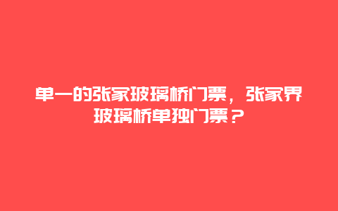 单一的张家玻璃桥门票，张家界玻璃桥单独门票？