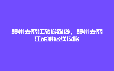 赣州去丽江旅游路线，赣州去丽江旅游路线攻略