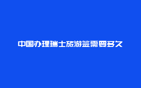 中国办理瑞士旅游签需要多久