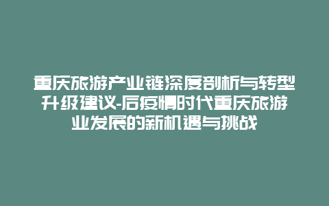 重庆旅游产业链深度剖析与转型升级建议-后疫情时代重庆旅游业发展的新机遇与挑战