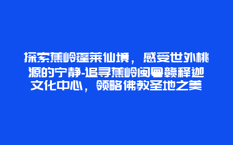 探索蕉岭蓬莱仙境，感受世外桃源的宁静-追寻蕉岭闽粤赣释迦文化中心，领略佛教圣地之美