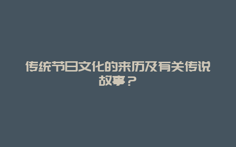 传统节日文化的来历及有关传说故事？