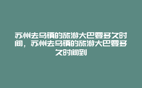 苏州去乌镇的旅游大巴要多久时间，苏州去乌镇的旅游大巴要多久时间到