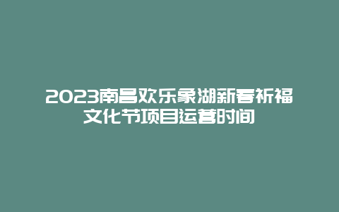 2024年南昌欢乐象湖新春祈福文化节项目运营时间