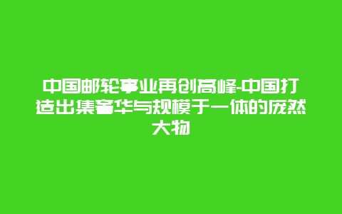 中国邮轮事业再创高峰-中国打造出集奢华与规模于一体的庞然大物