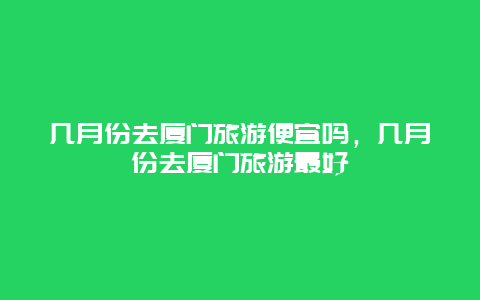 几月份去厦门旅游便宜吗，几月份去厦门旅游最好