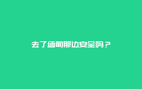 去了缅甸那边安全吗？