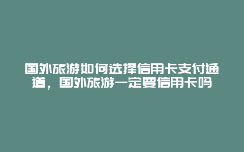 国外旅游如何选择信用卡支付通道，国外旅游一定要信用卡吗