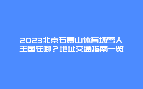 2024年北京石景山体育场雪人王国在哪？地址交通指南一览