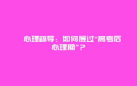 ﻿心理疏导：如何度过“高考后心理期”？