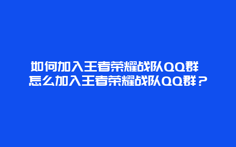 如何加入王者荣耀战队QQ群 怎么加入王者荣耀战队QQ群？